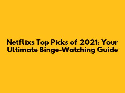 Netflix's Top Picks of 2021: Your Ultimate Binge-Watching Guide