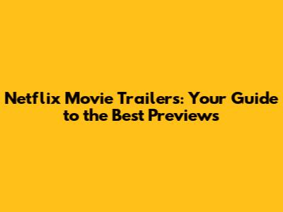 Netflix Movie Trailers: Your Guide to the Best Previews