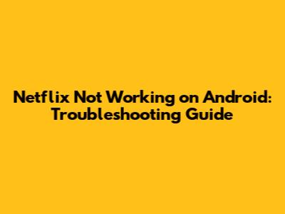 Netflix Not Working on Android: Troubleshooting Guide