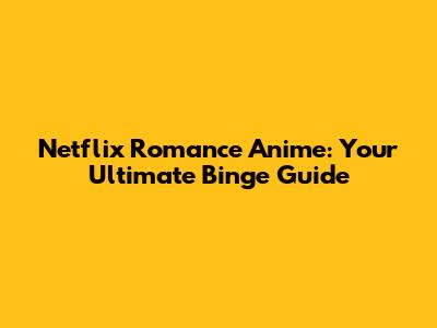 Netflix Romance Anime: Your Ultimate Binge Guide