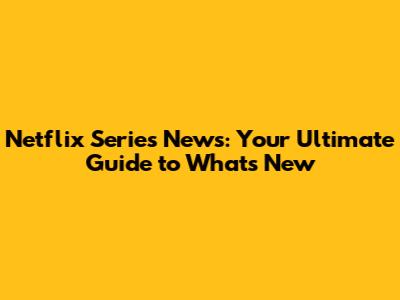 Netflix Series News: Your Ultimate Guide to What's New