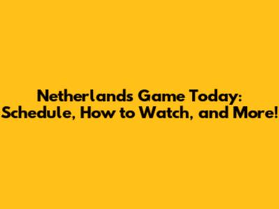 Netherlands Game Today: Schedule, How to Watch, and More!