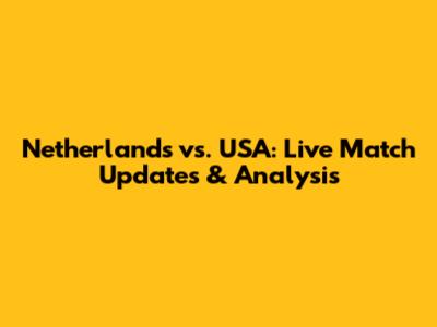 Netherlands vs. USA: Live Match Updates & Analysis