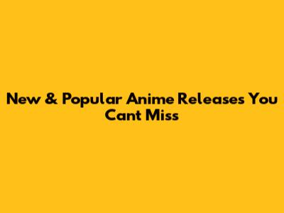 New & Popular Anime Releases You Can't Miss