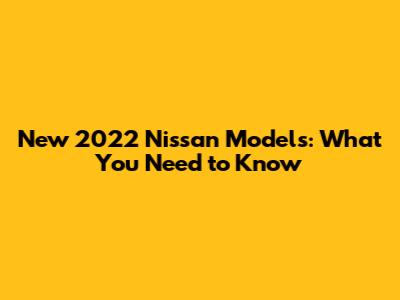 New 2022 Nissan Models: What You Need to Know