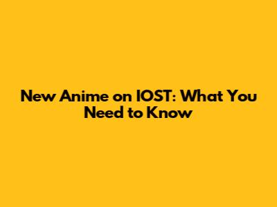 New Anime on IOST: What You Need to Know