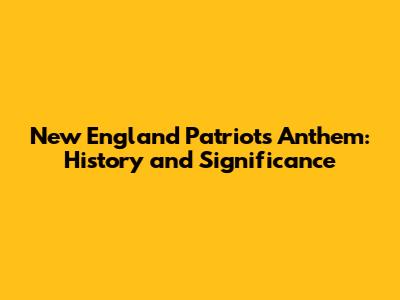 New England Patriots Anthem: History and Significance