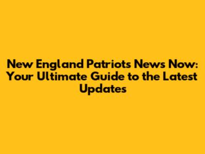 New England Patriots News Now: Your Ultimate Guide to the Latest Updates