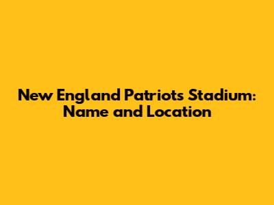 New England Patriots Stadium: Name and Location