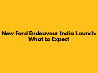 New Ford Endeavour India Launch: What to Expect