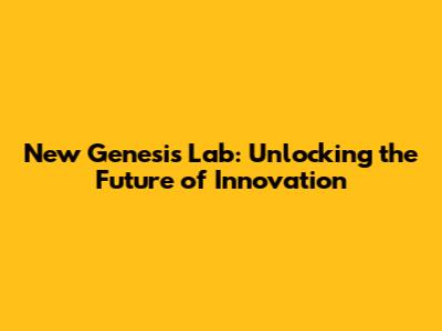 New Genesis Lab: Unlocking the Future of Innovation
