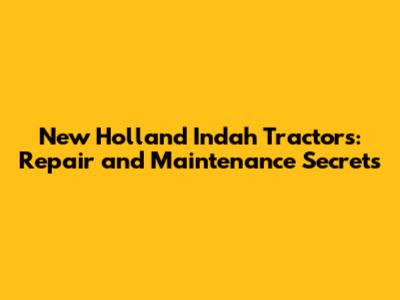 New Holland Indah Tractors: Repair and Maintenance Secrets
