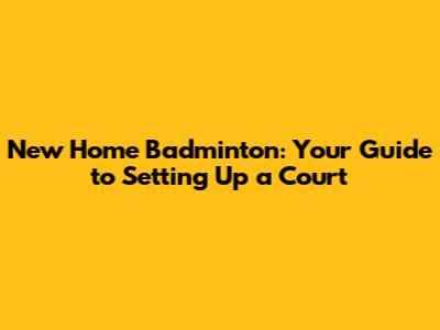 New Home Badminton: Your Guide to Setting Up a Court