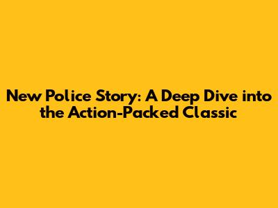 New Police Story: A Deep Dive into the Action-Packed Classic