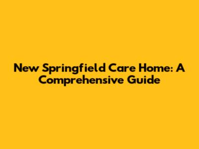 New Springfield Care Home: A Comprehensive Guide