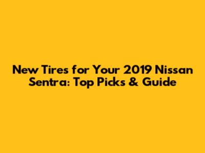 New Tires for Your 2019 Nissan Sentra: Top Picks & Guide