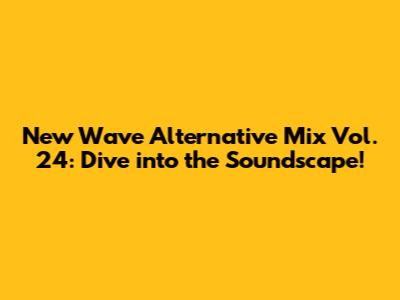 New Wave Alternative Mix Vol. 24: Dive into the Soundscape!