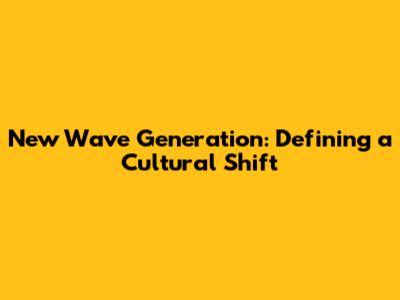 New Wave Generation: Defining a Cultural Shift