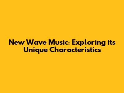 New Wave Music: Exploring its Unique Characteristics