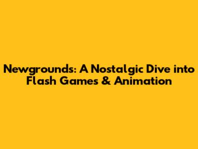 Newgrounds: A Nostalgic Dive into Flash Games & Animation