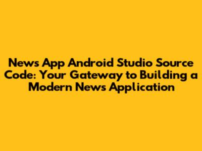 News App Android Studio Source Code: Your Gateway to Building a Modern News Application