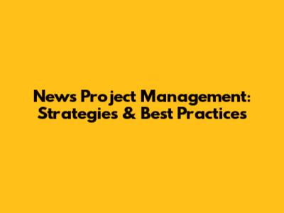 News Project Management: Strategies & Best Practices