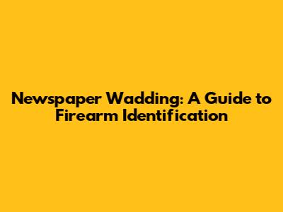 Newspaper Wadding: A Guide to Firearm Identification