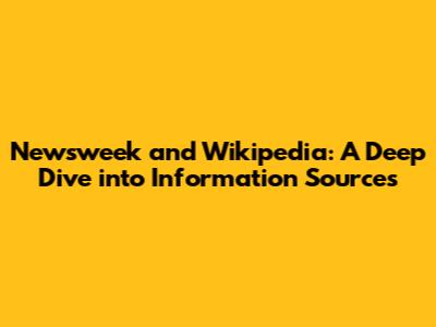 Newsweek and Wikipedia: A Deep Dive into Information Sources