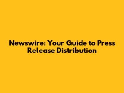 Newswire: Your Guide to Press Release Distribution