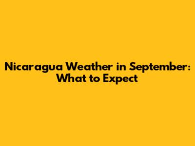 Nicaragua Weather in September: What to Expect