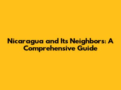 Nicaragua and Its Neighbors: A Comprehensive Guide