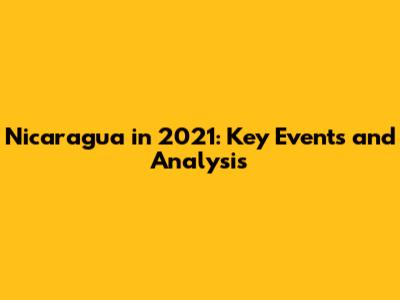 Nicaragua in 2021: Key Events and Analysis