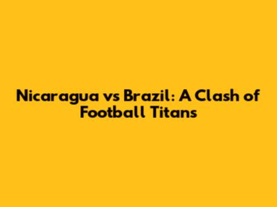 Nicaragua vs Brazil: A Clash of Football Titans