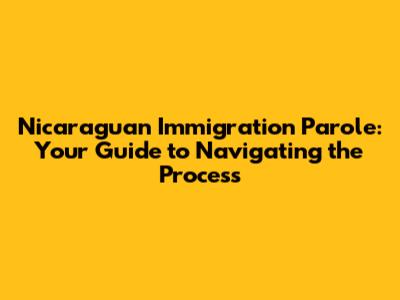 Nicaraguan Immigration Parole: Your Guide to Navigating the Process