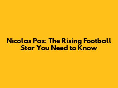 Nicolas Paz: The Rising Football Star You Need to Know