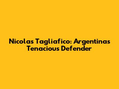 Nicolas Tagliafico: Argentina's Tenacious Defender