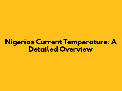 Nigeria's Current Temperature: A Detailed Overview