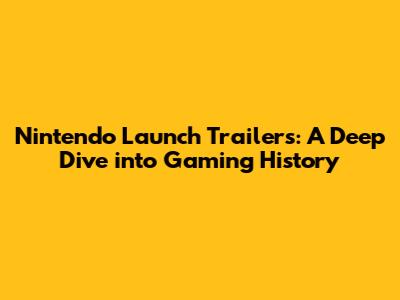 Nintendo Launch Trailers: A Deep Dive into Gaming History