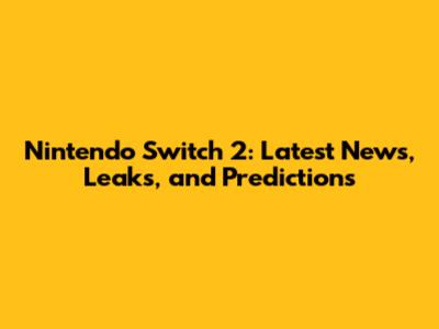 Nintendo Switch 2: Latest News, Leaks, and Predictions