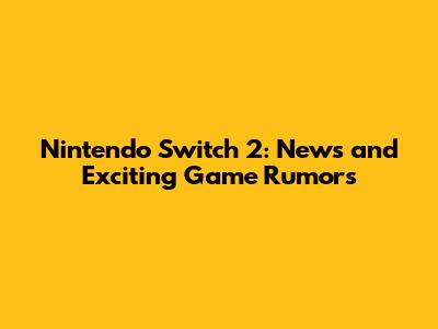 Nintendo Switch 2: News and Exciting Game Rumors