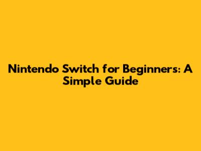 Nintendo Switch for Beginners: A Simple Guide