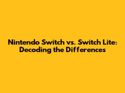 Nintendo Switch vs. Switch Lite: Decoding the Differences