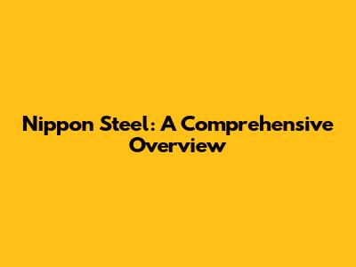 Nippon Steel: A Comprehensive Overview