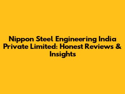 Nippon Steel Engineering India Private Limited: Honest Reviews & Insights