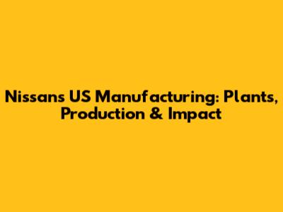 Nissan's US Manufacturing: Plants, Production & Impact