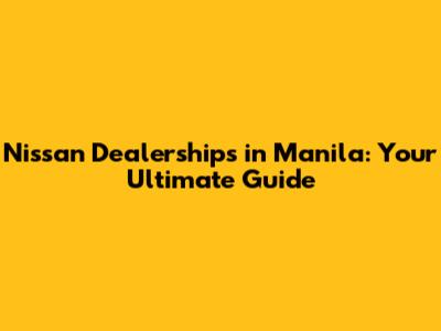 Nissan Dealerships in Manila: Your Ultimate Guide
