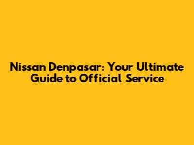 Nissan Denpasar: Your Ultimate Guide to Official Service