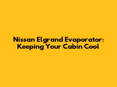 Nissan Elgrand Evaporator: Keeping Your Cabin Cool
