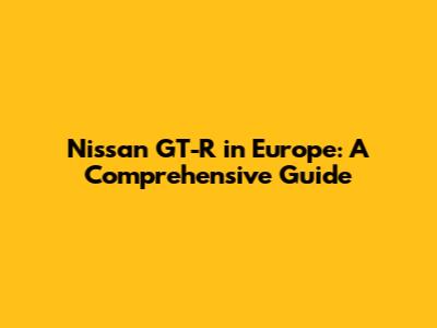 Nissan GT-R in Europe: A Comprehensive Guide