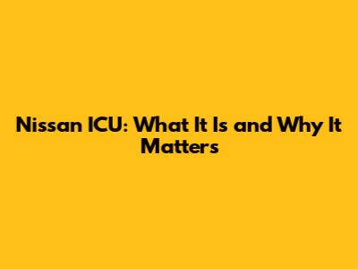 Nissan ICU: What It Is and Why It Matters